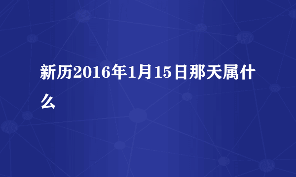 新历2016年1月15日那天属什么