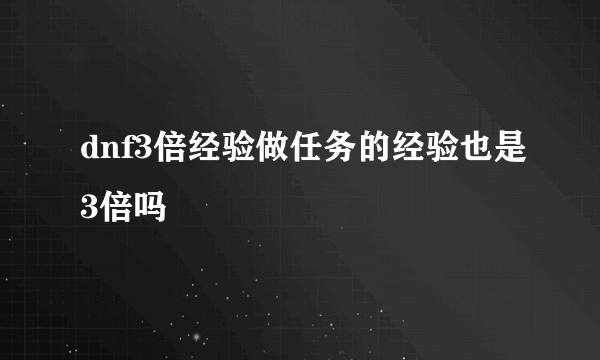 dnf3倍经验做任务的经验也是3倍吗