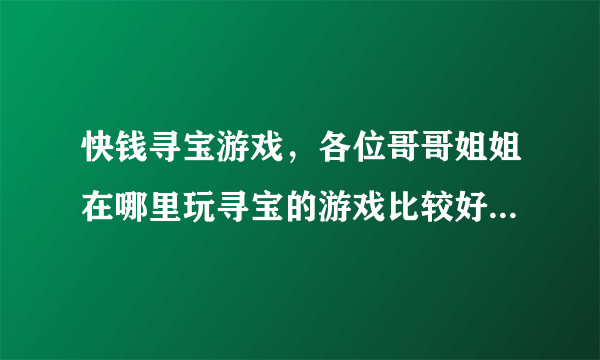 快钱寻宝游戏，各位哥哥姐姐在哪里玩寻宝的游戏比较好呢，我好想玩呐？