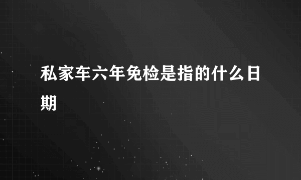 私家车六年免检是指的什么日期