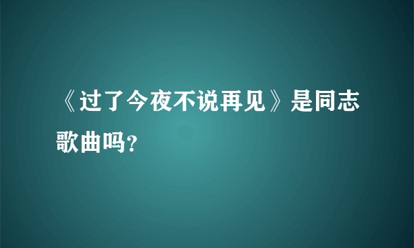 《过了今夜不说再见》是同志歌曲吗？