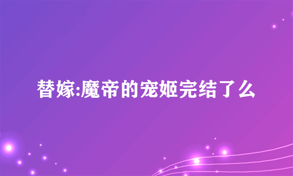 替嫁:魔帝的宠姬完结了么