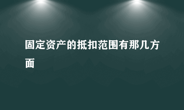 固定资产的抵扣范围有那几方面