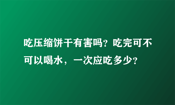 吃压缩饼干有害吗？吃完可不可以喝水，一次应吃多少？