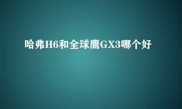 哈弗H6和全球鹰GX3哪个好