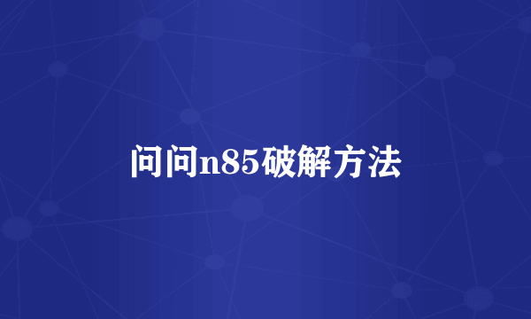 问问n85破解方法