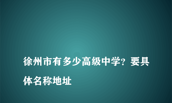 
徐州市有多少高级中学？要具体名称地址
