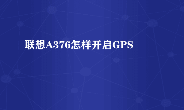 联想A376怎样开启GPS