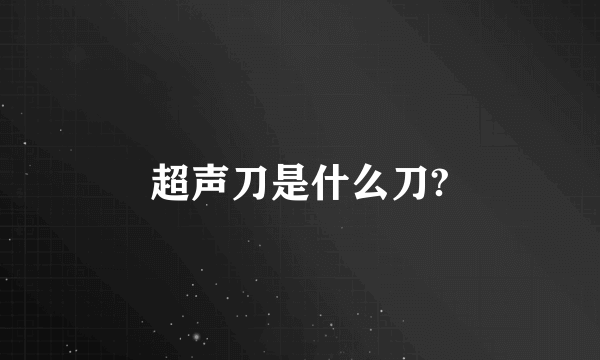 超声刀是什么刀?