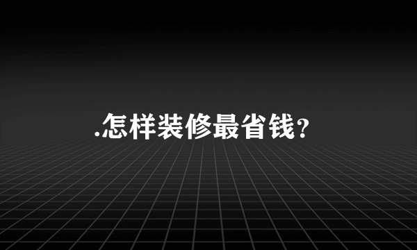 .怎样装修最省钱？