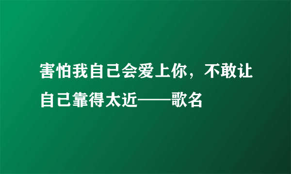 害怕我自己会爱上你，不敢让自己靠得太近——歌名