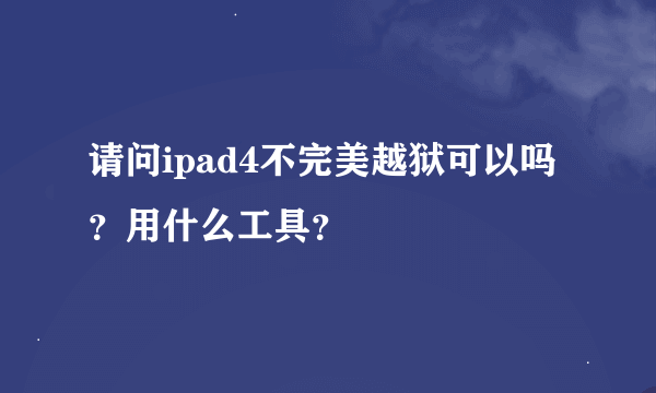 请问ipad4不完美越狱可以吗？用什么工具？