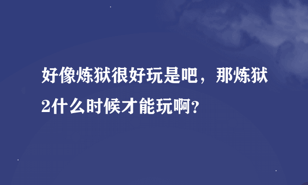 好像炼狱很好玩是吧，那炼狱2什么时候才能玩啊？