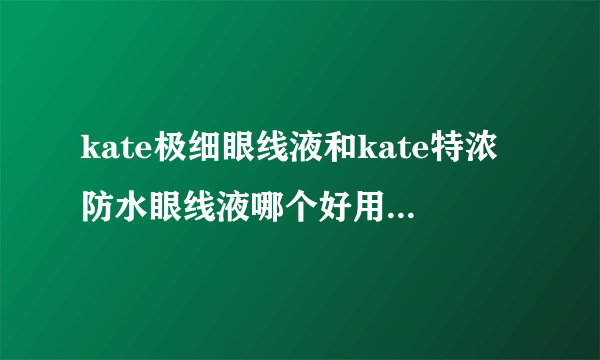 kate极细眼线液和kate特浓防水眼线液哪个好用？不晕？