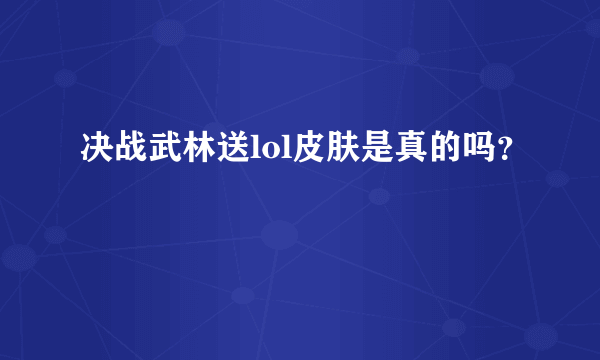 决战武林送lol皮肤是真的吗？