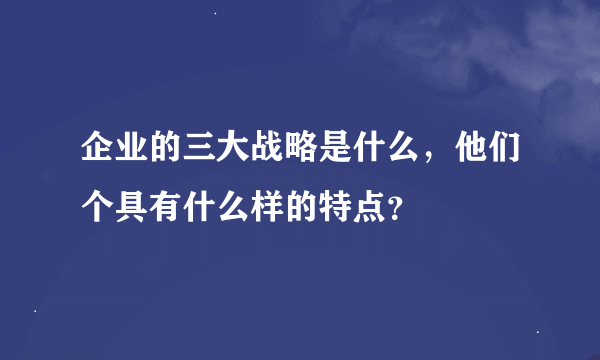 企业的三大战略是什么，他们个具有什么样的特点？