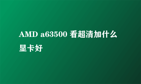 AMD a63500 看超清加什么显卡好