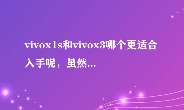 vivox1s和vivox3哪个更适合入手呢，虽然3改进了一些，感觉分辨率却下降了。音质是不是提升