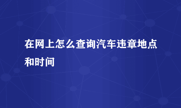 在网上怎么查询汽车违章地点和时间