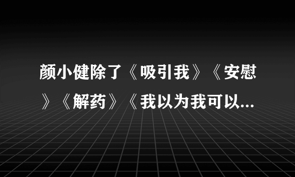 颜小健除了《吸引我》《安慰》《解药》《我以为我可以》还有什么歌