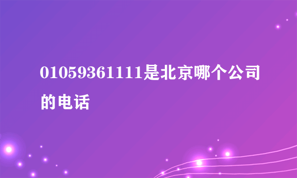 01059361111是北京哪个公司的电话