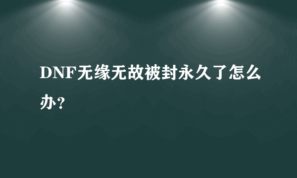 DNF无缘无故被封永久了怎么办？