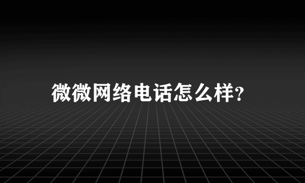 微微网络电话怎么样？