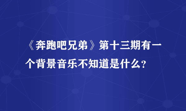 《奔跑吧兄弟》第十三期有一个背景音乐不知道是什么？