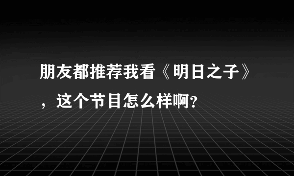 朋友都推荐我看《明日之子》，这个节目怎么样啊？