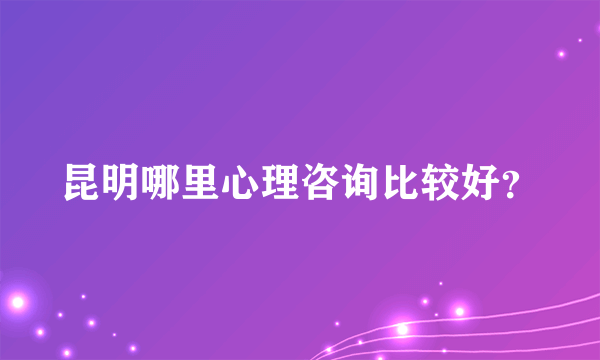 昆明哪里心理咨询比较好？