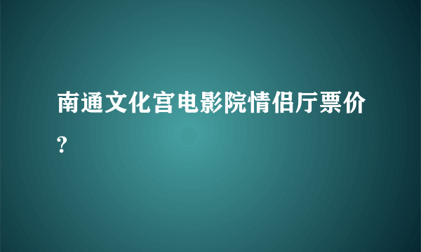 南通文化宫电影院情侣厅票价?