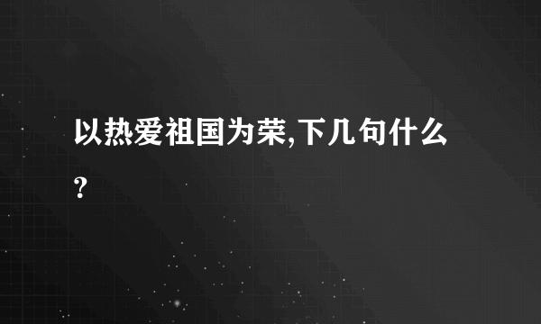 以热爱祖国为荣,下几句什么？