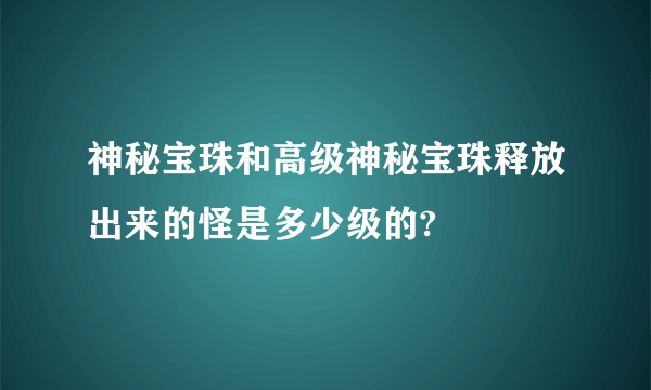 神秘宝珠和高级神秘宝珠释放出来的怪是多少级的?