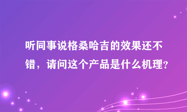 听同事说格桑哈吉的效果还不错，请问这个产品是什么机理？