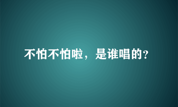 不怕不怕啦，是谁唱的？