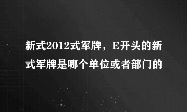 新式2012式军牌，E开头的新式军牌是哪个单位或者部门的