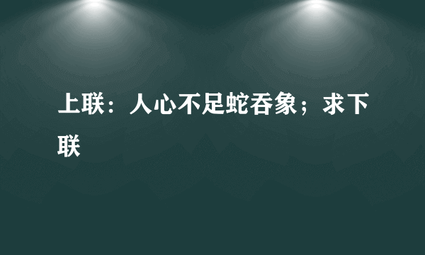 上联：人心不足蛇吞象；求下联