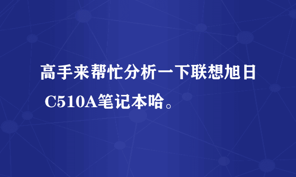 高手来帮忙分析一下联想旭日 C510A笔记本哈。