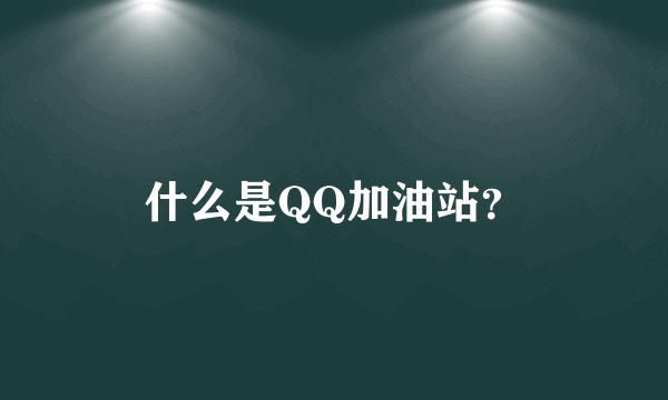 什么是QQ加油站？