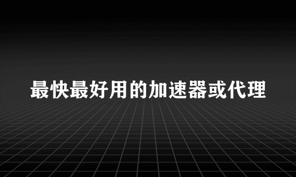 最快最好用的加速器或代理