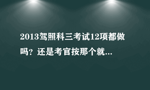 2013驾照科三考试12项都做吗？还是考官按那个就做那个？