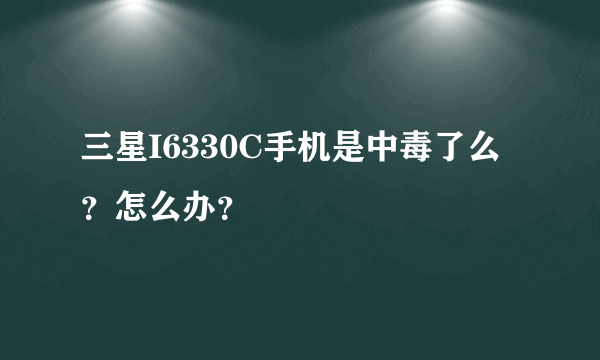 三星I6330C手机是中毒了么？怎么办？