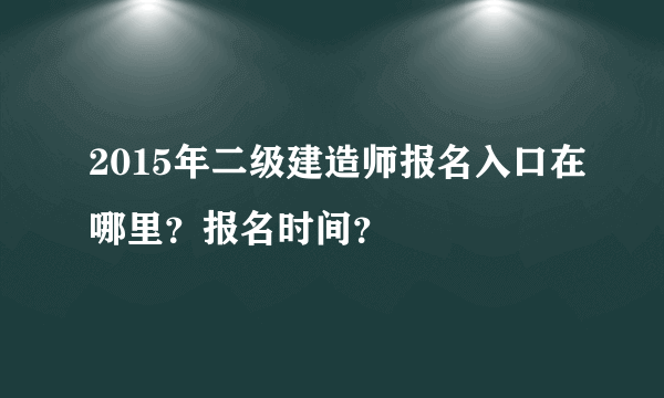 2015年二级建造师报名入口在哪里？报名时间？