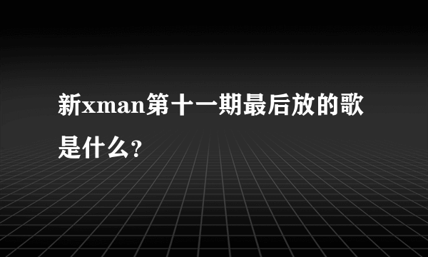 新xman第十一期最后放的歌是什么？