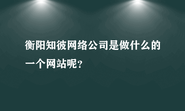 衡阳知彼网络公司是做什么的一个网站呢？