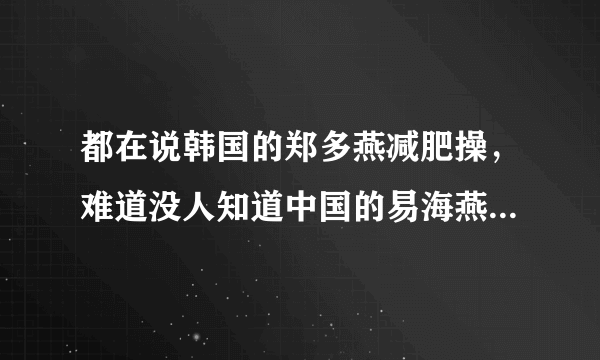 都在说韩国的郑多燕减肥操，难道没人知道中国的易海燕减肥操吗？如题 谢谢了