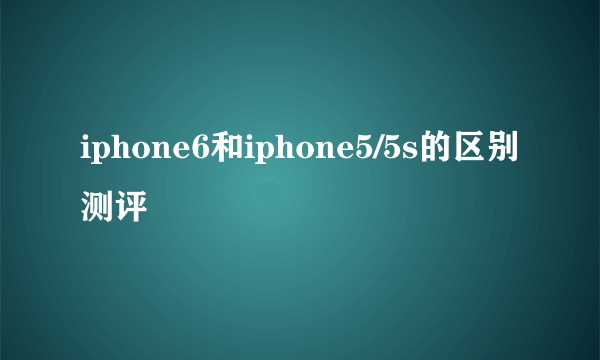 iphone6和iphone5/5s的区别测评