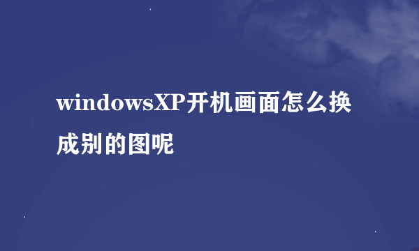 windowsXP开机画面怎么换成别的图呢