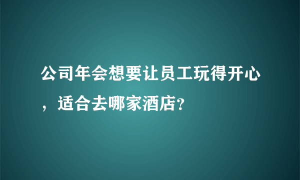 公司年会想要让员工玩得开心，适合去哪家酒店？