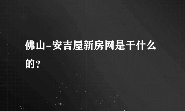 佛山-安吉屋新房网是干什么的？